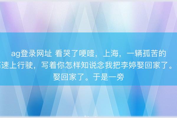 ag登錄網址 看哭了哽噎,上海,一輛孤苦的婚車在高速上行駛,寫著你怎樣知說念我把李婷娶回家了。于是一旁