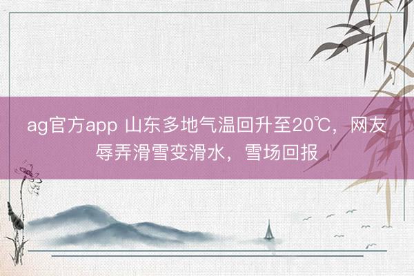 ag官方app 山東多地氣溫回升至20℃,網(wǎng)友辱弄滑雪變滑水,雪場回報