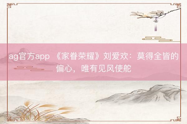 ag官方app 《家眷榮耀》劉愛歡：莫得全皆的偏心，唯有見風使舵