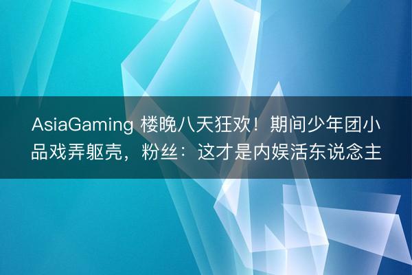 AsiaGaming 樓晚八天狂歡!期間少年團小品戲弄軀殼,粉絲:這才是內娛活東說念主