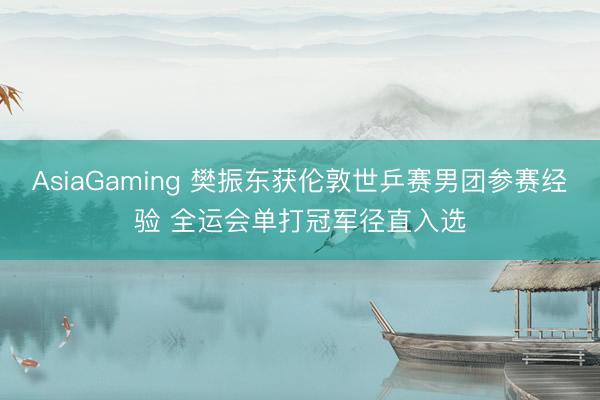 AsiaGaming 樊振東獲倫敦世乒賽男團參賽經驗 全運會單打冠軍徑直入選