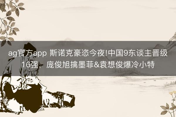ag官方app 斯諾克豪恣今夜!中國9東談主晉級16強，龐俊旭擒墨菲&袁想俊爆冷小特