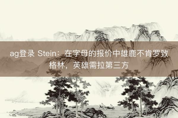 ag登錄 Stein:在字母的報價中雄鹿不肯羅致格林,英雄需拉第三方