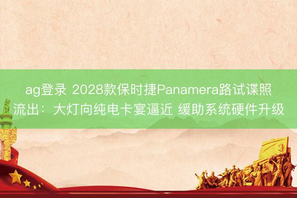ag登錄 2028款保時(shí)捷Panamera路試諜照流出:大燈向純電卡宴逼近 緩助系統(tǒng)硬件升級(jí)