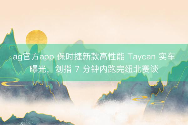 ag官方app 保時(shí)捷新款高性能 Taycan 實(shí)車(chē)曝光,劍指 7 分鐘內(nèi)跑完紐北賽談