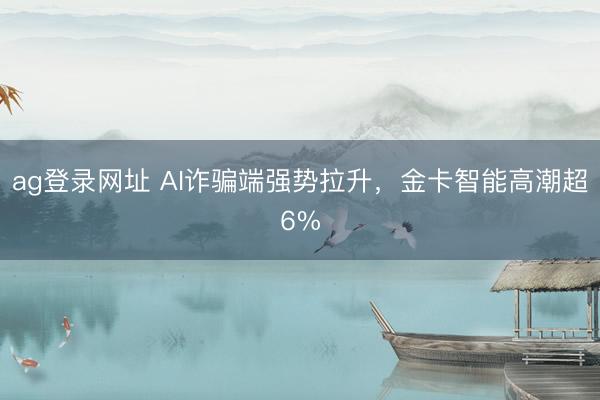 ag登錄網址 AI詐騙端強勢拉升,金卡智能高潮超6%