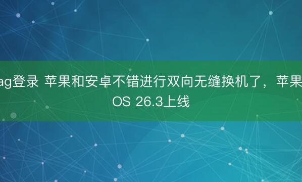 ag登錄 蘋果和安卓不錯進行雙向無縫換機了,蘋果iOS 26.3上線