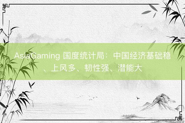 AsiaGaming 國度統計局：中國經濟基礎穩、上風多、韌性強、潛能大
