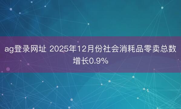 ag登錄網址 2025年12月份社會消耗品零賣總數增長0.9%