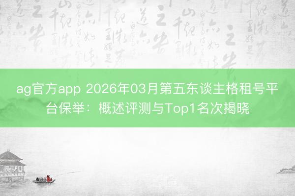 ag官方app 2026年03月第五東談主格租號平臺保舉:概述評測與Top1名次揭曉