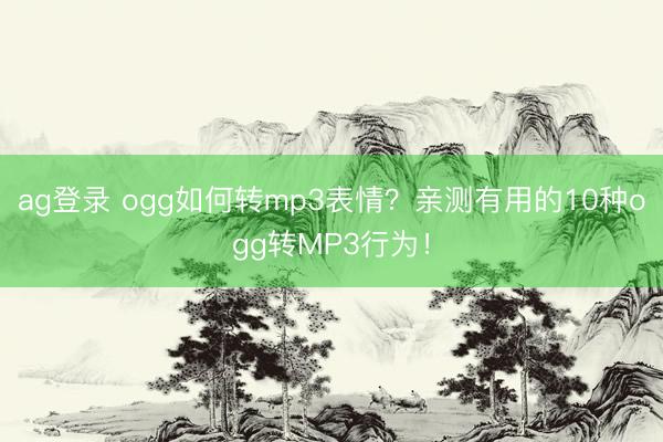 ag登錄 ogg如何轉(zhuǎn)mp3表情？親測有用的10種ogg轉(zhuǎn)MP3行為！