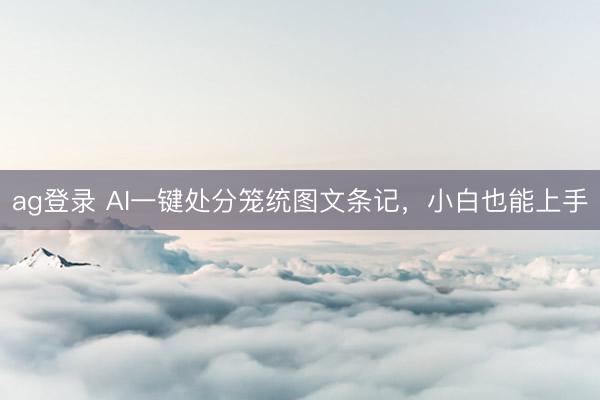 ag登錄 AI一鍵處分籠統(tǒng)圖文條記,小白也能上手