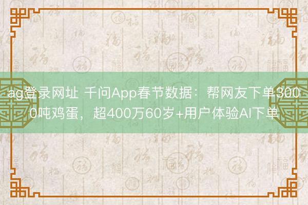 ag登錄網址 千問App春節(jié)數據:幫網友下單3000噸雞蛋,超400萬60歲+用戶體驗AI下單