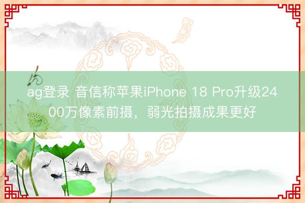 ag登錄 音信稱蘋果iPhone 18 Pro升級(jí)2400萬(wàn)像素前攝,弱光拍攝成果更好