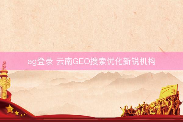 ag登錄 云南GEO搜索優(yōu)化新銳機構(gòu)