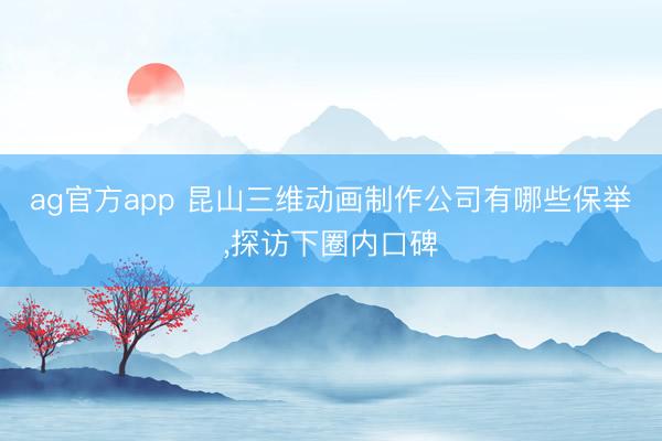 ag官方app 昆山三維動畫制作公司有哪些保舉,探訪下圈內口碑