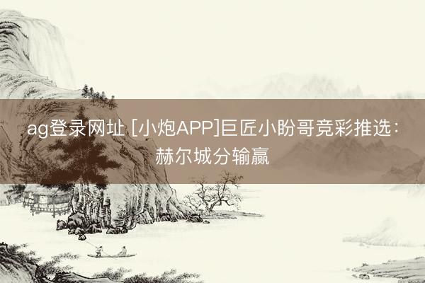 ag登錄網(wǎng)址 [小炮APP]巨匠小盼哥競(jìng)彩推選：赫爾城分輸贏