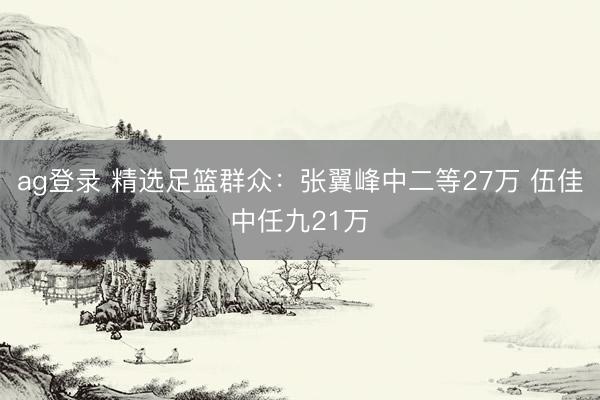 ag登錄 精選足籃群眾:張翼峰中二等27萬(wàn) 伍佳中任九21萬(wàn)