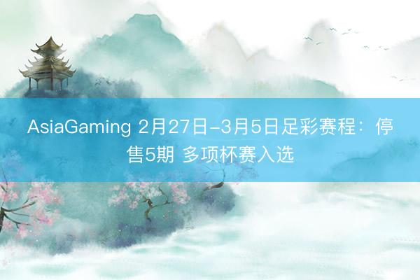 AsiaGaming 2月27日-3月5日足彩賽程：停售5期 多項杯賽入選