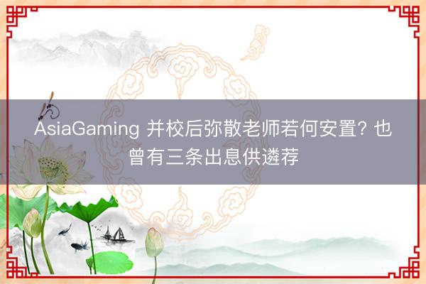 AsiaGaming 并校后彌散老師若何安置? 也曾有三條出息供遴薦
