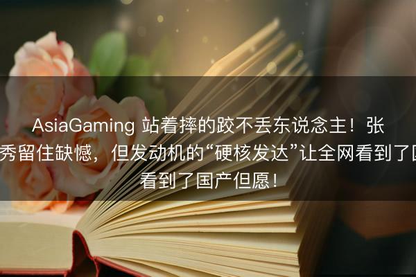 AsiaGaming 站著摔的跤不丟東說念主!張雪機車首秀留住缺憾,但發動機的“硬核發達”讓全網看到了國產但愿!