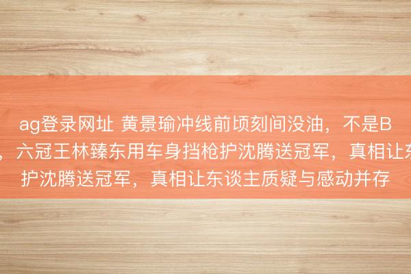 ag登錄網(wǎng)址 黃景瑜沖線前頃刻間沒油,不是BUG而是韓寒藏的殺招,六冠王林臻東用車身擋槍護(hù)沈騰送冠軍,真相讓東談主質(zhì)疑與感動(dòng)并存