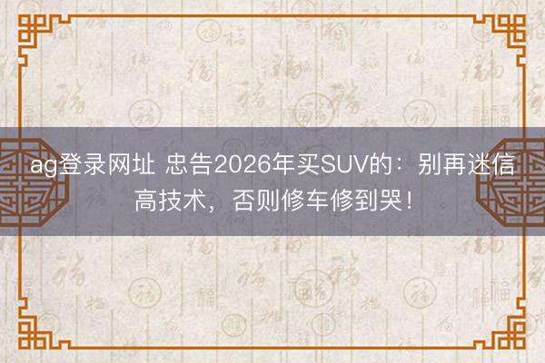 ag登錄網(wǎng)址 忠告2026年買(mǎi)SUV的:別再迷信高技術(shù),否則修車(chē)修到哭!