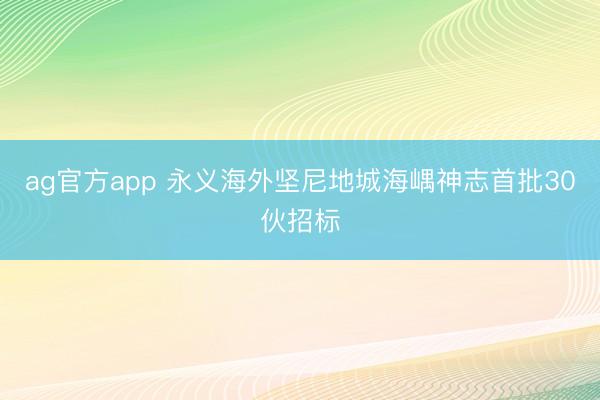 ag官方app 永義海外堅尼地城海嵎神志首批30伙招標