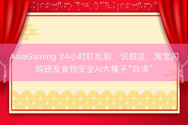 AsiaGaming 24小時盯后廚、識假店,淘寶閃購研發食物安全AI大模子“白澤”