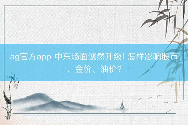 ag官方app 中東場面遽然升級! 怎樣影響股市、金價、油價?