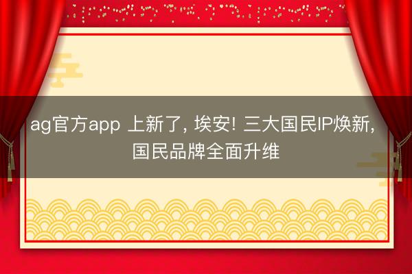 ag官方app 上新了, 埃安! 三大國民IP煥新, 國民品牌全面升維
