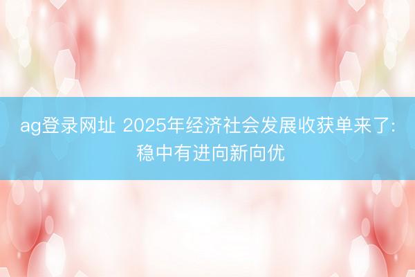 ag登錄網址 2025年經濟社會發展收獲單來了: 穩中有進向新向優
