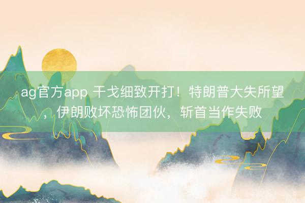ag官方app 干戈細致開打！特朗普大失所望，伊朗敗壞恐怖團伙，斬首當作失敗