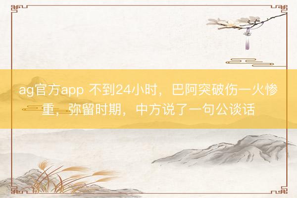 ag官方app 不到24小時,巴阿突破傷一火慘重,彌留時期,中方說了一句公談話