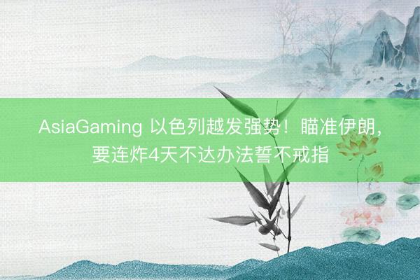 AsiaGaming 以色列越發(fā)強勢!瞄準伊朗,要連炸4天不達辦法誓不戒指