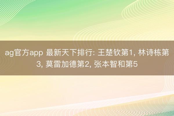 ag官方app 最新天下排行: 王楚欽第1, 林詩棟第3, 莫雷加德第2, 張本智和第5