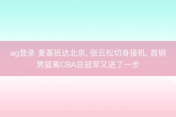 ag登錄 麥基抵達(dá)北京, 張?jiān)扑汕猩斫訖C(jī), 首鋼男籃離CBA總冠軍又進(jìn)了一步