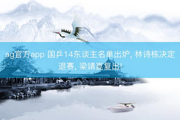 ag官方app 國乒14東談主名單出爐, 林詩棟決定退賽, 梁靖崑復出!
