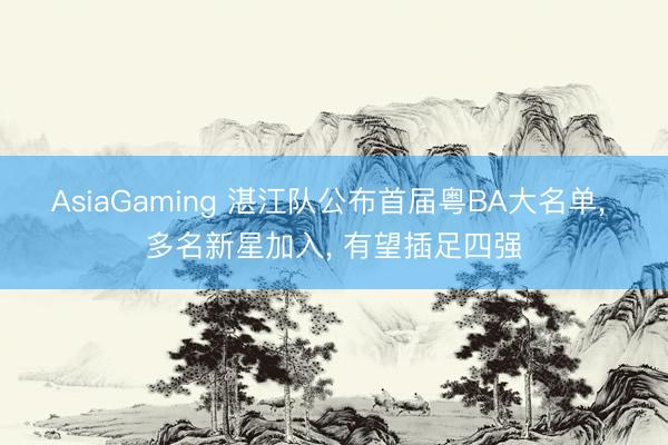 AsiaGaming 湛江隊公布首屆粵BA大名單， 多名新星加入， 有望插足四強