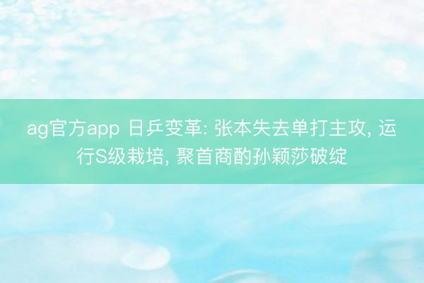 ag官方app 日乒變革: 張本失去單打主攻, 運行S級栽培, 聚首商酌孫穎莎破綻