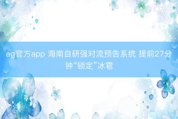 ag官方app 海南自研強對流預告系統 提前27分鐘“鎖定”冰雹