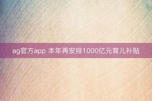 ag官方app 本年再安排1000億元育兒補貼