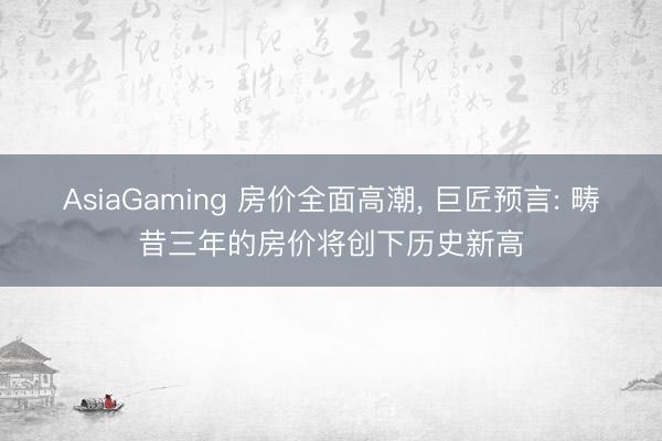 AsiaGaming 房價全面高潮, 巨匠預言: 疇昔三年的房價將創下歷史新高