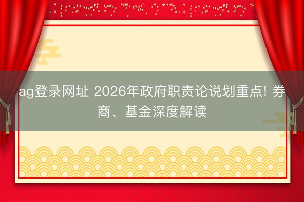 ag登錄網址 2026年政府職責論說劃重點! 券商、基金深度解讀