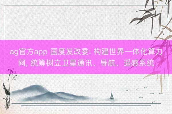 ag官方app 國度發(fā)改委: 構(gòu)建世界一體化算力網(wǎng)， 統(tǒng)籌樹立衛(wèi)星通訊、導(dǎo)航、遙感系統(tǒng)