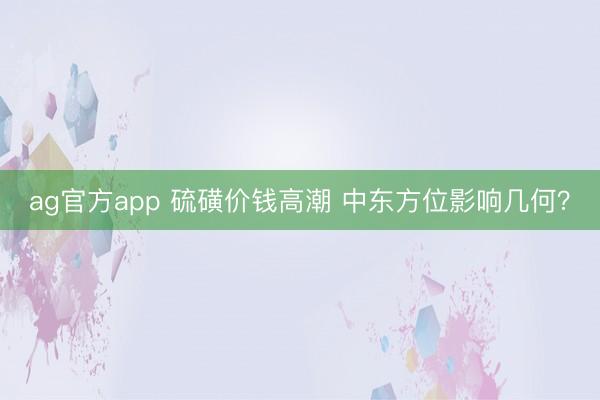 ag官方app 硫磺價錢高潮 中東方位影響幾何?